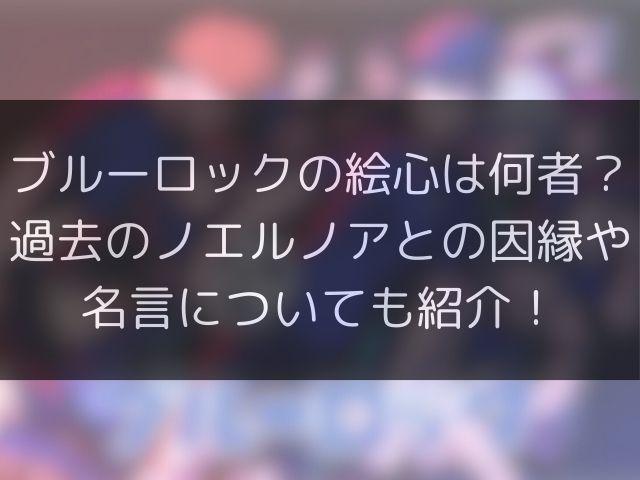 ブルーロックの絵心は何者？過去のノエルノアとの因縁や名言についても紹介！