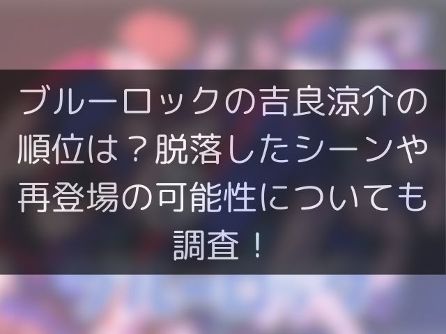 ブルーロックの吉良涼介の順位は？脱落したシーンや再登場の可能性についても調査！