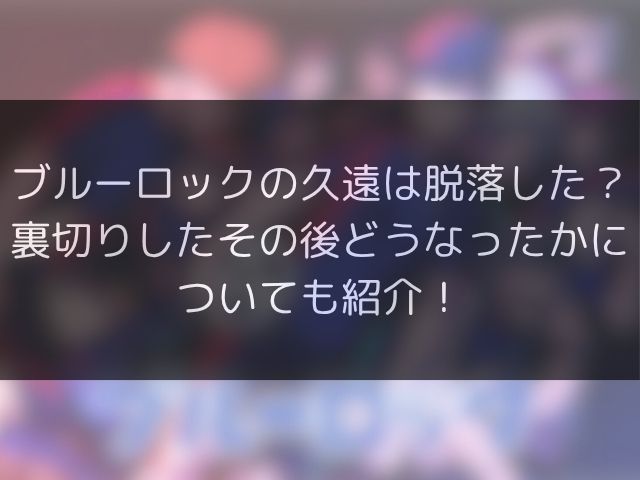 ブルーロックの久遠は脱落した？裏切りしたその後どうなったかについても紹介！
