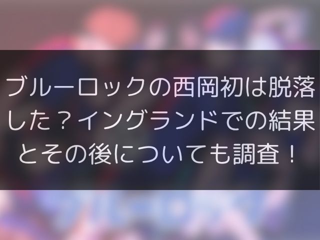 ブルーロックの西岡初は脱落した？イングランドでの結果とその後についても調査！