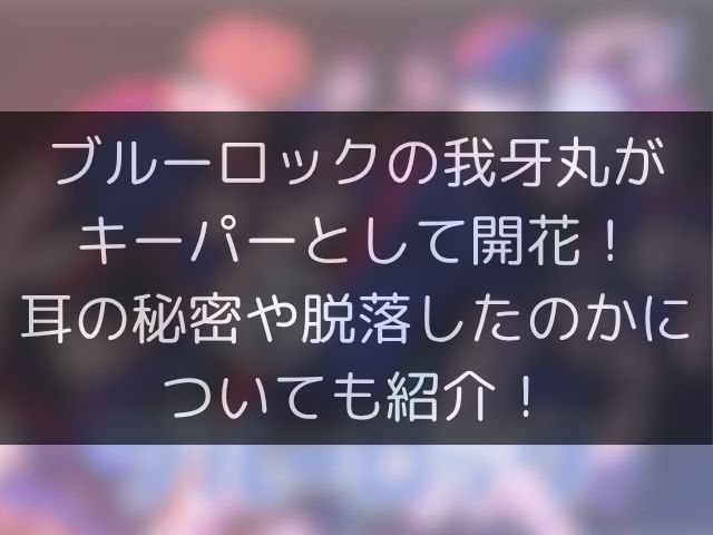 ブルーロックの我牙丸がキーパーとして開花！耳の秘密や脱落したのかについても紹介！