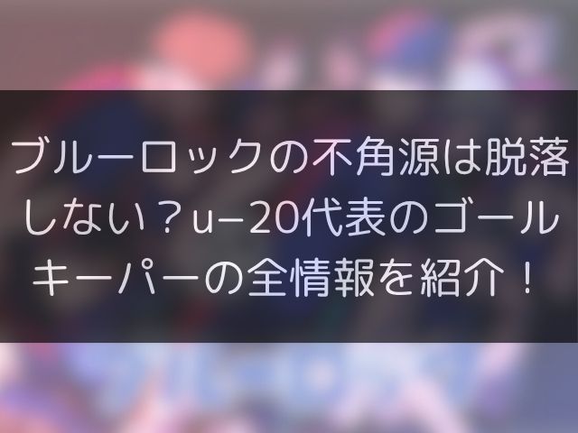 ブルーロックの不角源は脱落しない？u−20代表のゴールキーパーの全情報を紹介！